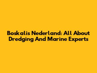 Boskalis Nederland: All About Dredging And Marine Experts