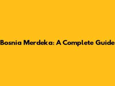 Bosnia Merdeka: A Complete Guide