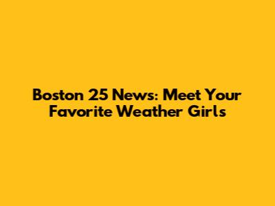 Boston 25 News: Meet Your Favorite Weather Girls