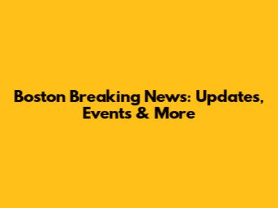 Boston Breaking News: Updates, Events & More