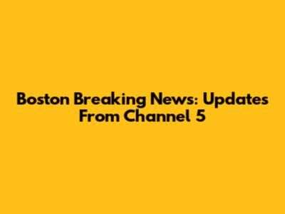 Boston Breaking News: Updates From Channel 5