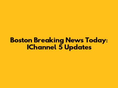 Boston Breaking News Today: IChannel 5 Updates