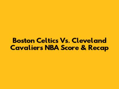 Boston Celtics Vs. Cleveland Cavaliers NBA Score & Recap