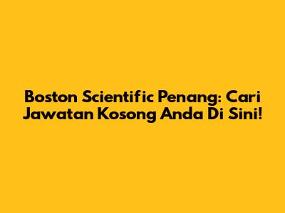 Boston Scientific Penang: Cari Jawatan Kosong Anda Di Sini!