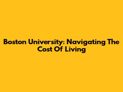 Boston University: Navigating The Cost Of Living