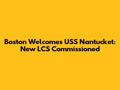 Boston Welcomes USS Nantucket: New LCS Commissioned