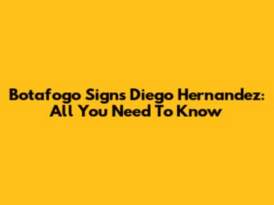 Botafogo Signs Diego Hernandez: All You Need To Know