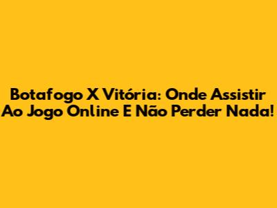 Botafogo X Vitória: Onde Assistir Ao Jogo Online E Não Perder Nada!