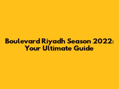 Boulevard Riyadh Season 2022: Your Ultimate Guide
