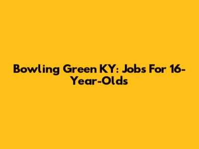 Bowling Green KY: Jobs For 16-Year-Olds