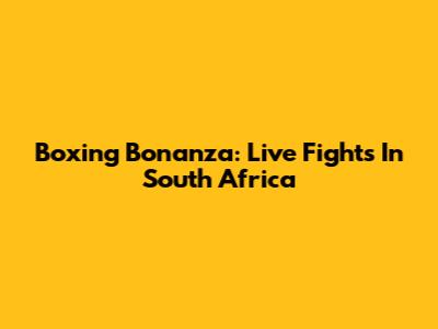 Boxing Bonanza: Live Fights In South Africa