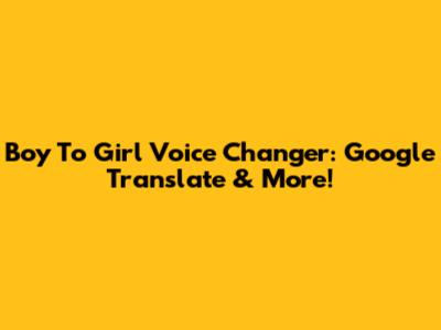 Boy To Girl Voice Changer: Google Translate & More!