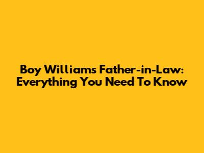Boy William's Father-in-Law: Everything You Need To Know