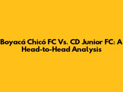 Boyacá Chicó FC Vs. CD Junior FC: A Head-to-Head Analysis
