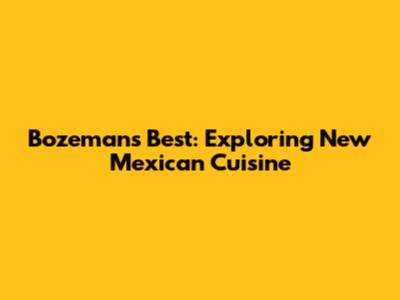 Bozeman's Best: Exploring New Mexican Cuisine