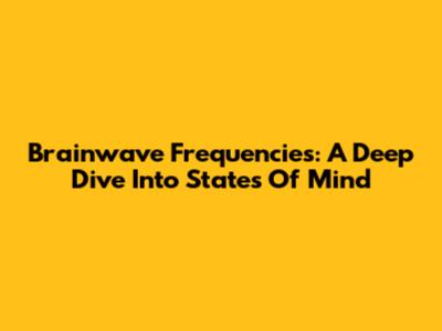 Brainwave Frequencies: A Deep Dive Into States Of Mind