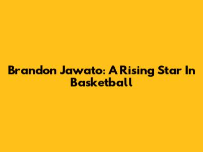 Brandon Jawato: A Rising Star In Basketball