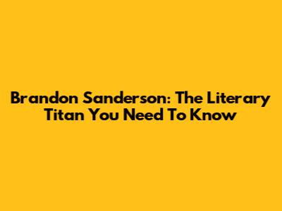 Brandon Sanderson: The Literary Titan You Need To Know