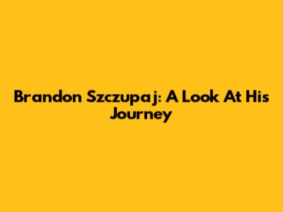 Brandon Szczupaj: A Look At His Journey