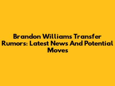 Brandon Williams Transfer Rumors: Latest News And Potential Moves