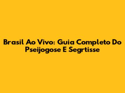 Brasil Ao Vivo: Guia Completo Do Pseijogose E Segrtisse
