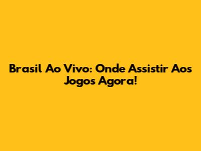 Brasil Ao Vivo: Onde Assistir Aos Jogos Agora!