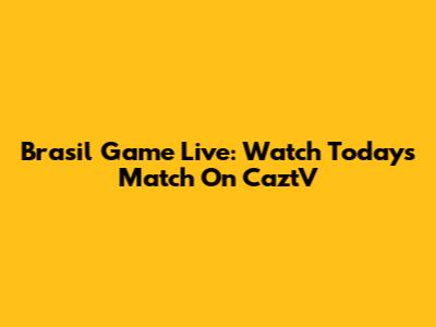 Brasil Game Live: Watch Today's Match On CaztV
