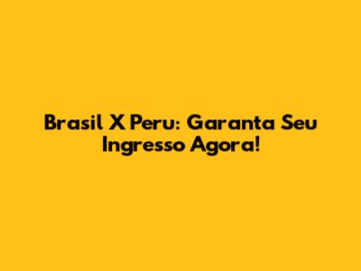 Brasil X Peru: Garanta Seu Ingresso Agora!