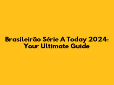 Brasileirão Série A Today 2024: Your Ultimate Guide