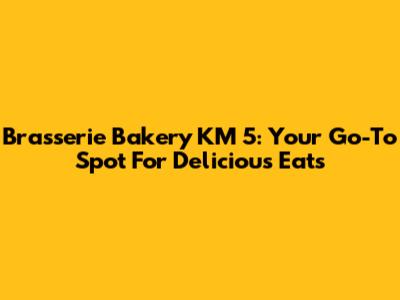 Brasserie Bakery KM 5: Your Go-To Spot For Delicious Eats