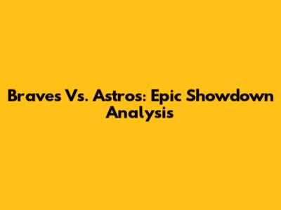 Braves Vs. Astros: Epic Showdown Analysis