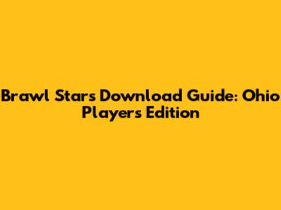 Brawl Stars Download Guide: Ohio Players' Edition