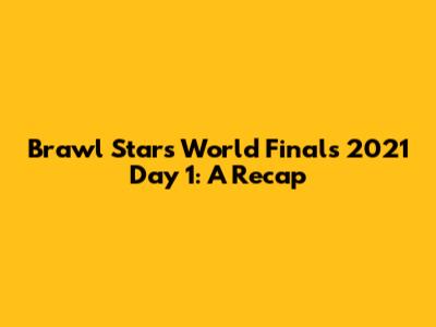 Brawl Stars World Finals 2021 Day 1: A Recap