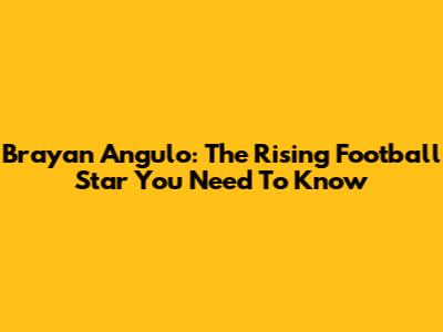 Brayan Angulo: The Rising Football Star You Need To Know
