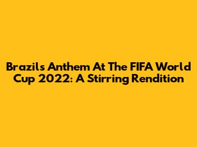 Brazil's Anthem At The FIFA World Cup 2022: A Stirring Rendition