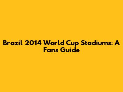Brazil 2014 World Cup Stadiums: A Fan's Guide
