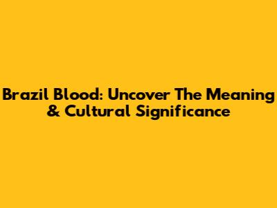 Brazil Blood: Uncover The Meaning & Cultural Significance