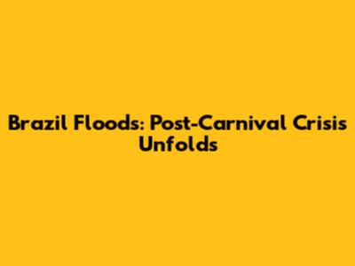 Brazil Floods: Post-Carnival Crisis Unfolds