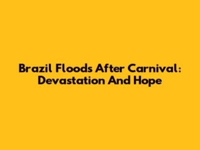 Brazil Floods After Carnival: Devastation And Hope