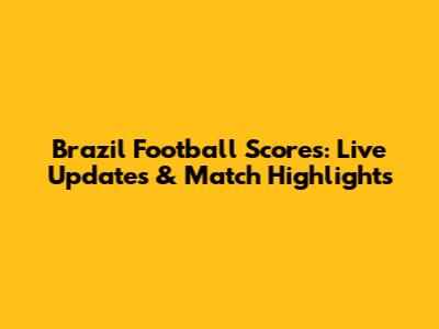 Brazil Football Scores: Live Updates & Match Highlights