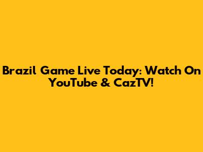 Brazil Game Live Today: Watch On YouTube & CazTV!