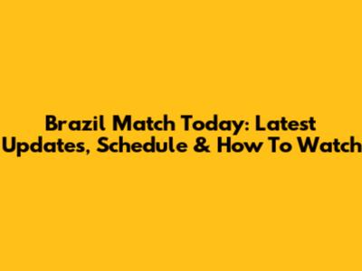 Brazil Match Today: Latest Updates, Schedule & How To Watch