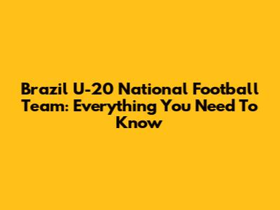 Brazil U-20 National Football Team: Everything You Need To Know