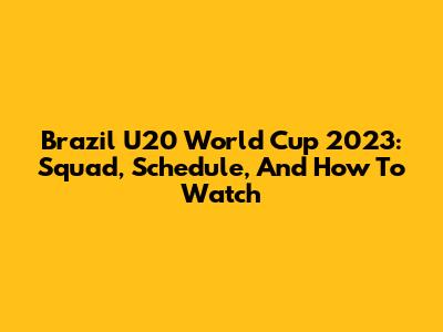 Brazil U20 World Cup 2023: Squad, Schedule, And How To Watch