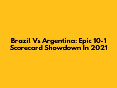 Brazil Vs Argentina: Epic 10-1 Scorecard Showdown In 2021