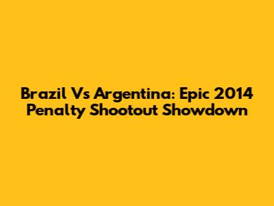 Brazil Vs Argentina: Epic 2014 Penalty Shootout Showdown
