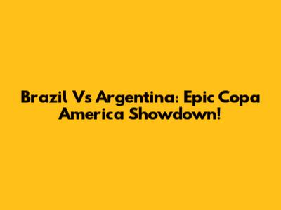 Brazil Vs Argentina: Epic Copa America Showdown!