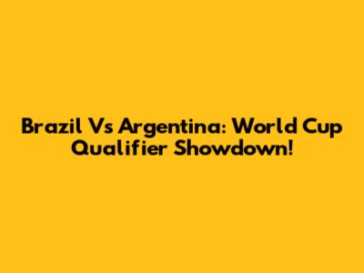 Brazil Vs Argentina: World Cup Qualifier Showdown!