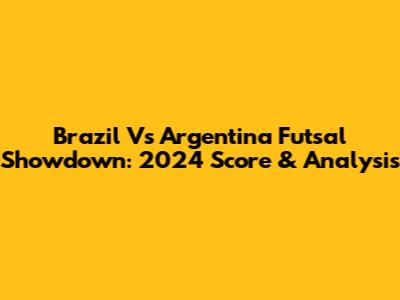 Brazil Vs Argentina Futsal Showdown: 2024 Score & Analysis