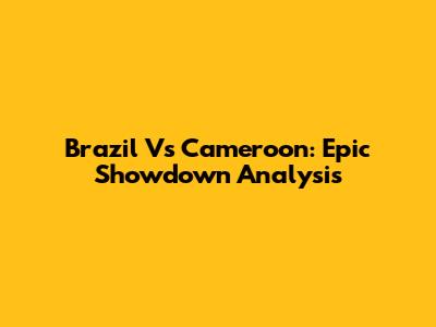Brazil Vs Cameroon: Epic Showdown Analysis